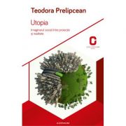 Utopia. Imaginarul social intre proiectie si realitate - Teodora Prelipcean