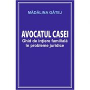 Avocatul casei. Ghid de initiere familiala in probleme juridice - Madalina Gatej