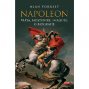 Napoleon. Viata, mostenire, imagine. O biografie - Alan Forrest