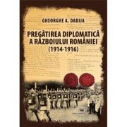 Pregatirea diplomatica a razboiului Romaniei (1914-1916) - Gheorghe A. Dabija