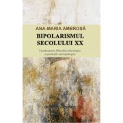 Bipolarismul secolului XX. Fundamente filosofico-ideologice si proiectii antropologice - Ana-Maria Ambrosa