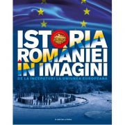 Istoria Romaniei in imagini. De la inceputuri la Uniunea Europeana - Teodora Stanciu