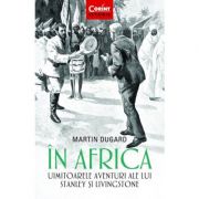 In Africa. Uimitoarele aventuri ale lui Stanley si Livingstone - Martin Dugard