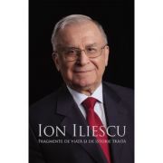 Ion Iliescu. Fragmente de viata si de istorie traita