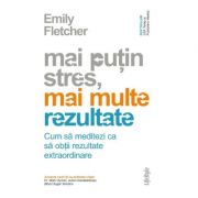 Mai putin stres, mai multe rezultate. Cum sa meditezi ca sa obtii rezultate extraordinare - Emily Fletcher