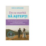 De ce merita sa astepti? Cum viata sexuala inceputa prea devreme ne impiedica sa gasim dragostea adevarata si fericirea - Rob B. Kowalski