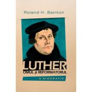 Luther - omul si reformatorul - Roland H. Bainton