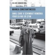 Mihnea Constantinescu, omul care a schimbat Romania fara ca noi sa stim - Iulian Comanescu