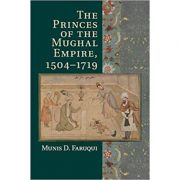 The Princes of the Mughal Empire, 1504–1719 - Munis D. Faruqui
