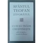 Cum sa traim crestineste. Pilde din faptele si cuvintele lui Hristos - Sf. Teofan Zavoratul