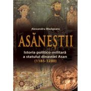 Asanestii. Istoria politico-militara a statului dinastiei Asan (1185-1280) - Alexandru Madgearu