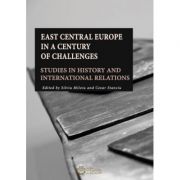 East Central Europe in a Century of Challenges. Studies in History and International Relations - Cezar Stanciu, Silviu Miloiu