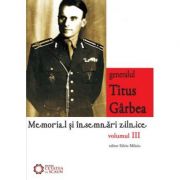 Generalul Titus Garbea. Memorial si insemnari zilnice, volumul III - Silviu Miloiu