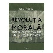 Revolutia Morala. Regimul politic sanatist din Polonia, 1926-1930 - Florin Anghel