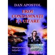 Eroi condamnati la uitare - Dan Apostol