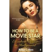 How to Be a Movie Star. Elizabeth Taylor in Hollywood, 1941-1981 - William J. Mann