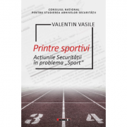 Printre sportivi. Actiunile Securitatii in Problema Sport - Valentin Vasile