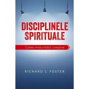 Disciplinele spirituale. Calea maturitatii crestine - Richard Foster