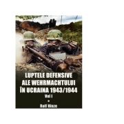 Luptele defensive ale Wehrmachtului in Ucraina 1943-1944. Volumul 1 - Rolf Hinze