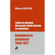 Teatru in diorame. Discursul criticii teatrale in comunism. Amagitoarea primavara 1965-1977 - Miruna Runcan