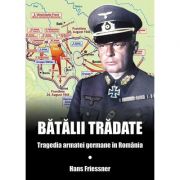 Batalii tradate. Tragedia armatei germane in Romania - Hans Friessner