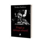 Fragil si aproape absurd - Teodora Vasilescu