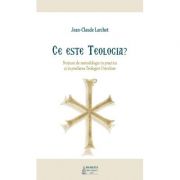 Ce este Teologia? Notiuni de metodologie in practica si in predarea Teologiei Ortodoxe - Jean-Claude Larchet