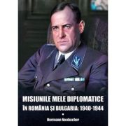 Misiunile mele diplomatice in Romania si Bulgaria 1940-1944 - Hermann Neubacher