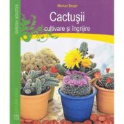 Cactusii. Cultivare si ingrijire - Markus Berger