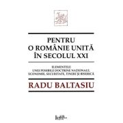 Pentru o Romanie unita in secolul 21. Elementele unei posibile doctrine nationale. Economie, securitate, tineri si Biserica - Radu Baltasiu