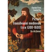 Pictorii Transilvaniei medievale (cca 1300–1600). Un dictionar - Ciprian Firea, Saveta Pop