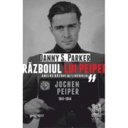Razboiul lui Peiper. Anii de razboi ai liderului SS Jochen Peiper, 1941–1944 - Danny S. Parker