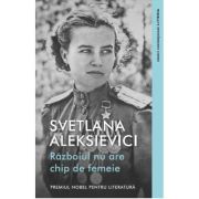 Razboiul nu are chip de femeie - Svetlana Aleksievici