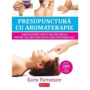 Presupunctura cu aromaterapie. Ghid ilustrat pentru 64 dintre cele mai frecvente afectiuni medicale - Karin Parramore