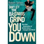 Don't Let the Bastards Grind You Down. How One Generation of British Actors Changed the World - Robert Sellers