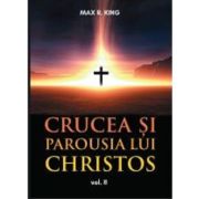 Crucea si Parousia lui Christos, volumul 2. Cele doua dimensiuni ale Unicului Escaton schimbator al veacurilor - Max R. King