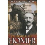 Pe urmele lui Homer - Heinrich Schliemann