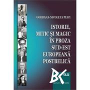 Istorie, mitic si magic in proza sud-est europeana postbelica - Gordana-Nicoleta Peici