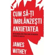 Cum sa-ti imblanzesti anxietatea. 40 de modalitati prin care sa redevii stapan pe viata ta - James Withey