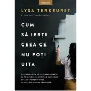 Cum sa ierti ceea ce nu poti uita - Lysa TerKeurst