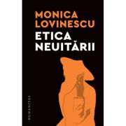 Etica neuitarii. Eseuri politico-istorice - Monica Lovinescu