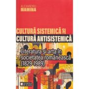 Cultura sistemica si cultura antisistemica. Literatura si arta in societatea romaneasca (1829-1989) - Alexandru Mamina