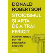 Stoicismul si arta de a trai fericit. Ponturi antice pentru provocari moderne - Donald Robertson