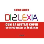 DISLEXIA. Cum sa ajutam copiii cu dificultati de invatare - Sorina SOESCU