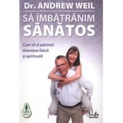 Sa imbatranim sanatos. Cum sa-ti pastrezi tineretea fizica si spirituala - Andrew Weil