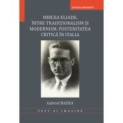 Mircea Eliade, intre traditionalism si modernism. Posteritatea critica in Italia - Gabriel Badea