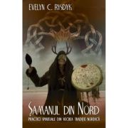 Samanul din Nord. Practici spirituale din traditia nordica veche. Un ghid experiential catre intelepciunea popoarelor din nordul indepartat al Europei - Evelyn C. Rysdyk