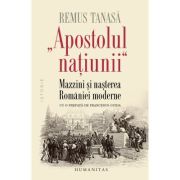 „Apostolul natíunii“. Mazzini si nasterea Romaniei moderne - Remus Tanasa