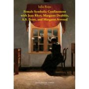 Female Symbolic Confinement with Jean Rhys, Margaret Drabble, A. S. Byatt, and Margaret Atwood - Iulia Rosu