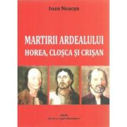 Martirii Ardealului: Horea, Closca si Crisan - Ioan Neacsu